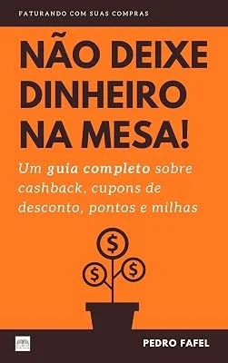 Não Deixe Dinheiro da Mesa!: Um guia completo sobre cashback, cupons de desconto, pontos e milhas